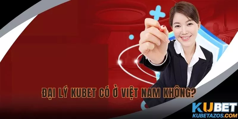 KUBET có đại lý ở Việt Nam không